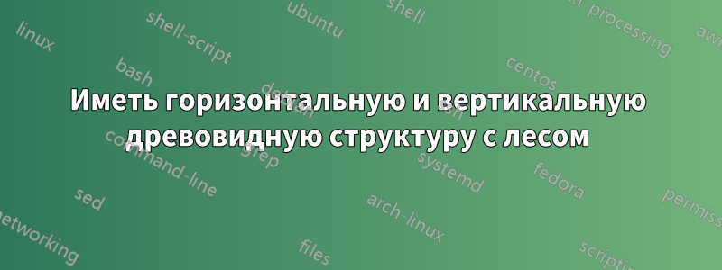 Иметь горизонтальную и вертикальную древовидную структуру с лесом