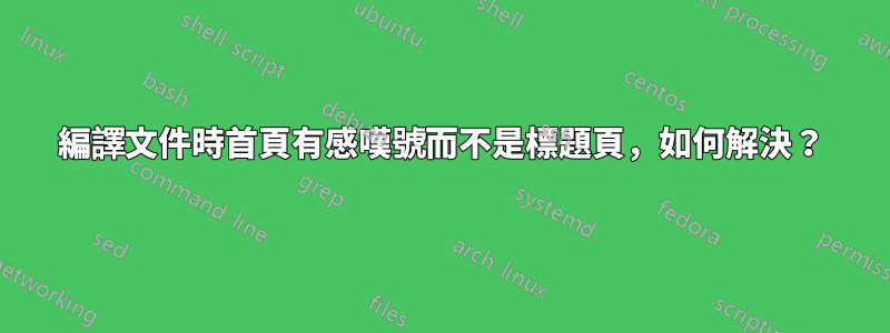 編譯文件時首頁有感嘆號而不是標題頁，如何解決？