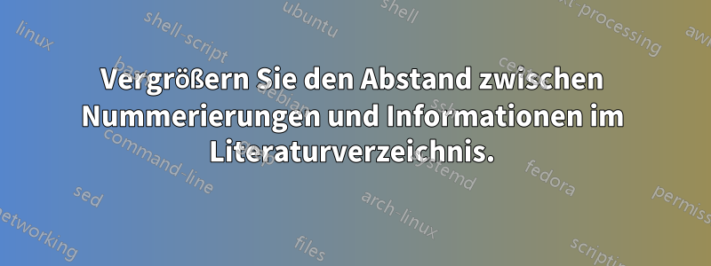 Vergrößern Sie den Abstand zwischen Nummerierungen und Informationen im Literaturverzeichnis.