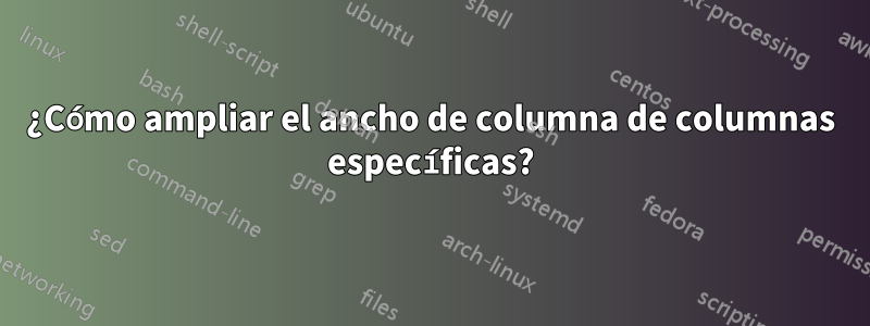 ¿Cómo ampliar el ancho de columna de columnas específicas?