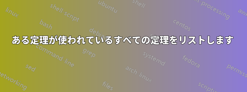 ある定理が使われているすべての定理をリストします