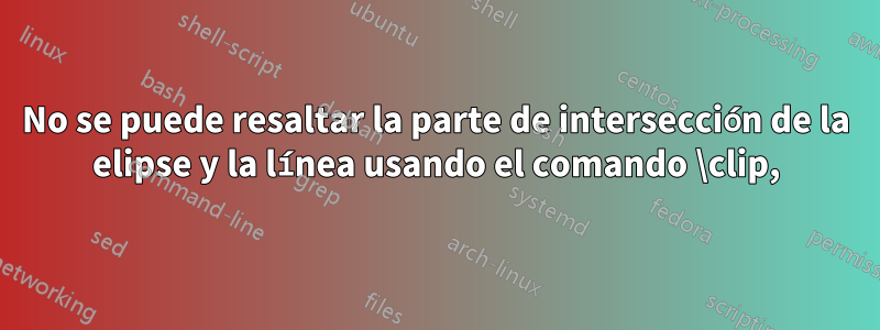 No se puede resaltar la parte de intersección de la elipse y la línea usando el comando \clip,