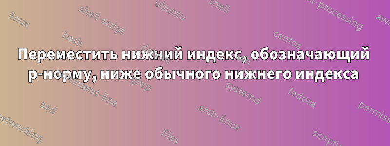 Переместить нижний индекс, обозначающий p-норму, ниже обычного нижнего индекса
