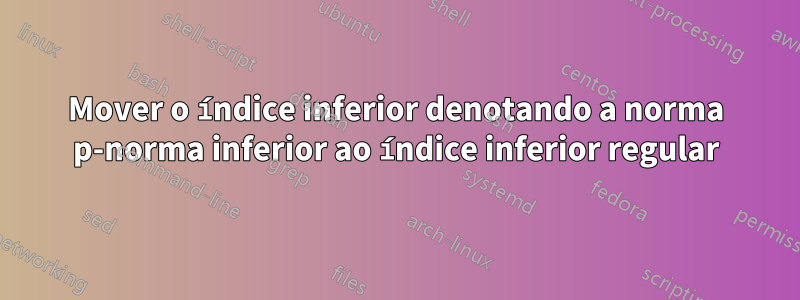 Mover o índice inferior denotando a norma p-norma inferior ao índice inferior regular