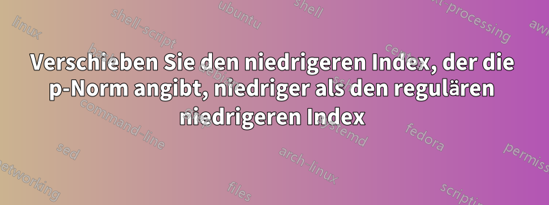 Verschieben Sie den niedrigeren Index, der die p-Norm angibt, niedriger als den regulären niedrigeren Index
