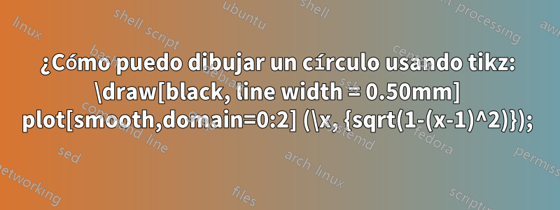 ¿Cómo puedo dibujar un círculo usando tikz: \draw[black, line width = 0.50mm] plot[smooth,domain=0:2] (\x, {sqrt(1-(x-1)^2)});