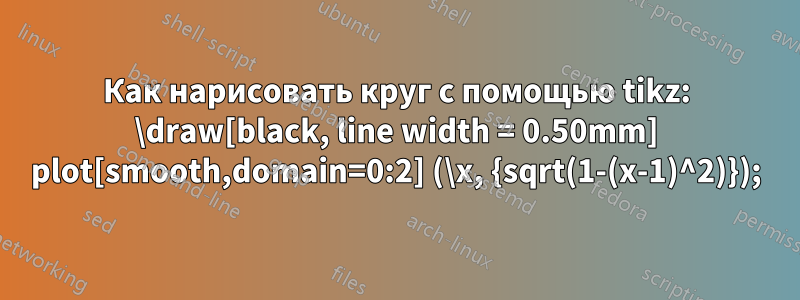 Как нарисовать круг с помощью tikz: \draw[black, line width = 0.50mm] plot[smooth,domain=0:2] (\x, {sqrt(1-(x-1)^2)});