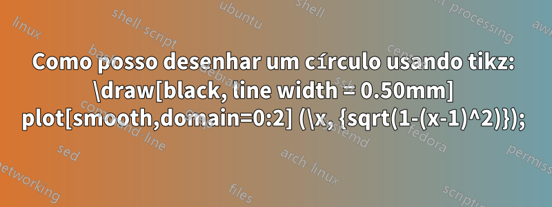 Como posso desenhar um círculo usando tikz: \draw[black, line width = 0.50mm] plot[smooth,domain=0:2] (\x, {sqrt(1-(x-1)^2)});