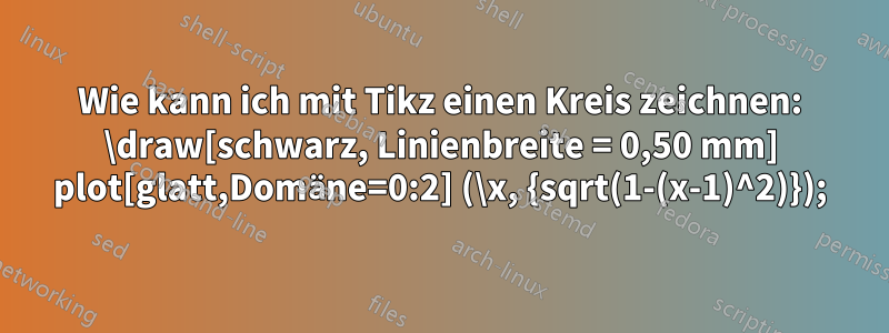 Wie kann ich mit Tikz einen Kreis zeichnen: \draw[schwarz, Linienbreite = 0,50 mm] plot[glatt,Domäne=0:2] (\x, {sqrt(1-(x-1)^2)});