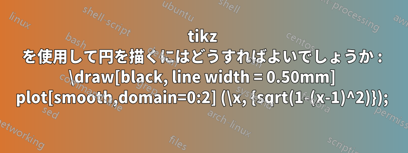 tikz を使用して円を描くにはどうすればよいでしょうか : \draw[black, line width = 0.50mm] plot[smooth,domain=0:2] (\x, {sqrt(1-(x-1)^2)});
