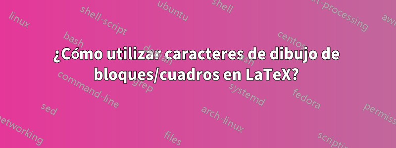 ¿Cómo utilizar caracteres de dibujo de bloques/cuadros en LaTeX?