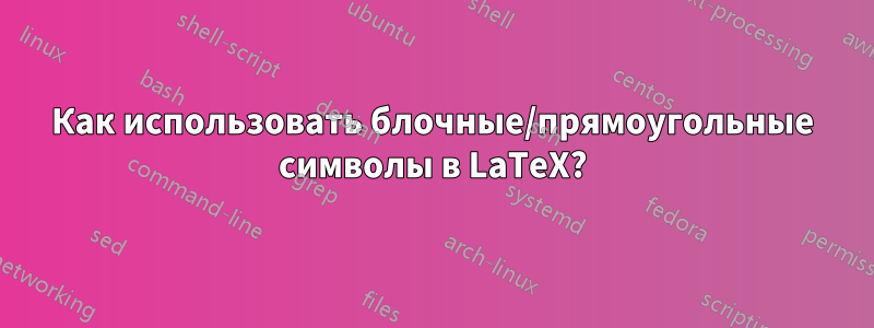 Как использовать блочные/прямоугольные символы в LaTeX?