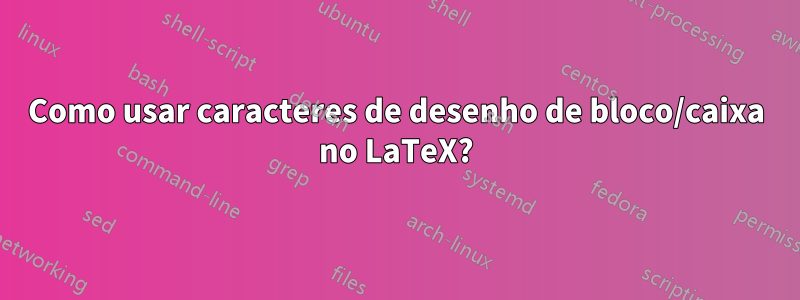 Como usar caracteres de desenho de bloco/caixa no LaTeX?