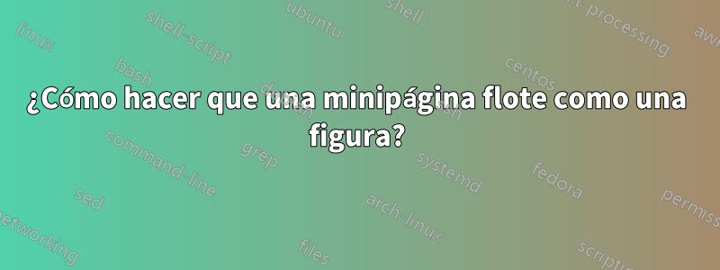 ¿Cómo hacer que una minipágina flote como una figura?