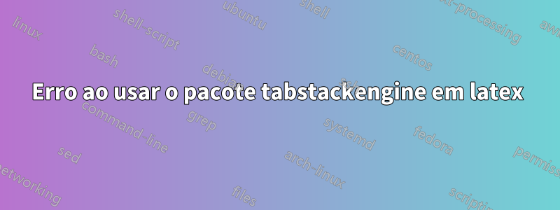 Erro ao usar o pacote tabstackengine em latex
