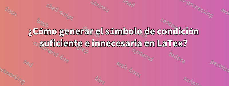 ¿Cómo generar el símbolo de condición suficiente e innecesaria en LaTex?