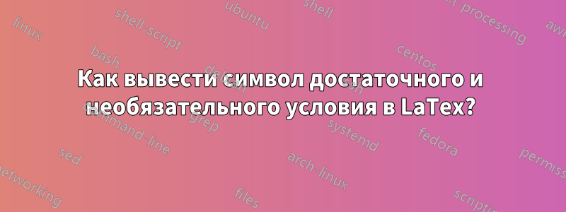 Как вывести символ достаточного и необязательного условия в LaTex?