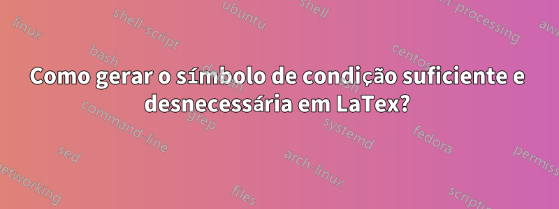 Como gerar o símbolo de condição suficiente e desnecessária em LaTex?