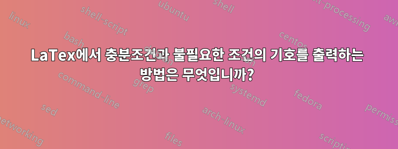 LaTex에서 충분조건과 불필요한 조건의 기호를 출력하는 방법은 무엇입니까?