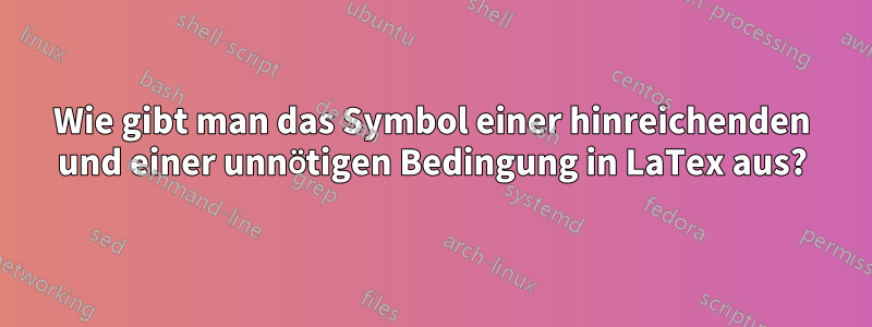 Wie gibt man das Symbol einer hinreichenden und einer unnötigen Bedingung in LaTex aus?