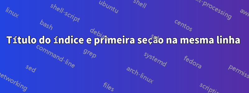 Título do índice e primeira seção na mesma linha