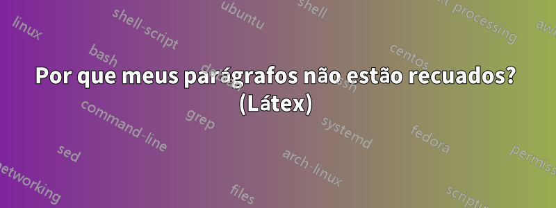 Por que meus parágrafos não estão recuados? (Látex)