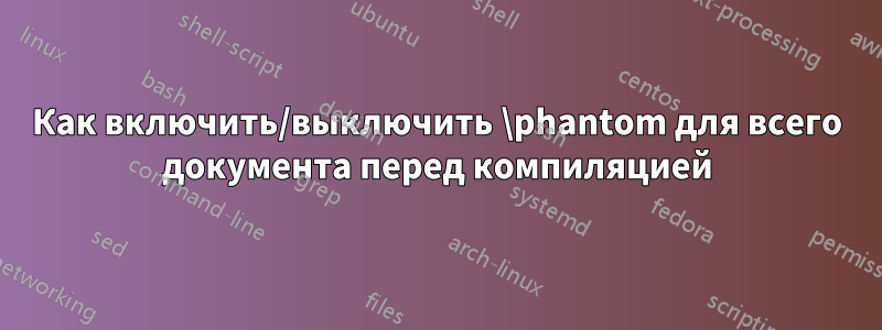 Как включить/выключить \phantom для всего документа перед компиляцией