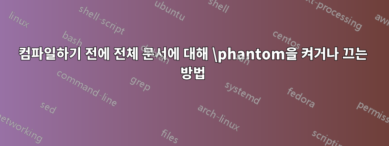 컴파일하기 전에 전체 문서에 대해 \phantom을 켜거나 끄는 방법