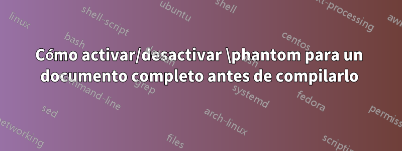 Cómo activar/desactivar \phantom para un documento completo antes de compilarlo