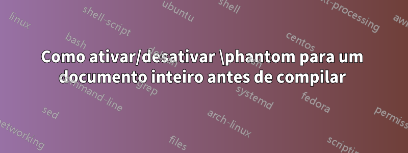 Como ativar/desativar \phantom para um documento inteiro antes de compilar
