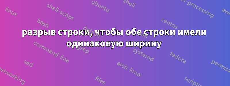 разрыв строки, чтобы обе строки имели одинаковую ширину