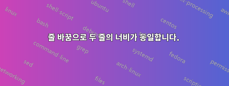줄 바꿈으로 두 줄의 너비가 동일합니다.