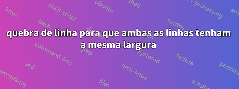 quebra de linha para que ambas as linhas tenham a mesma largura