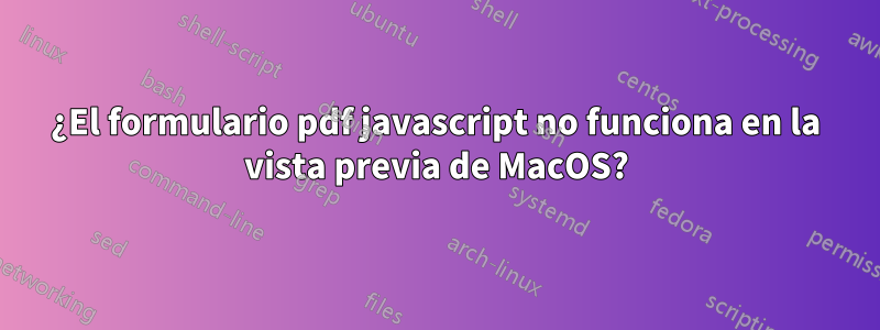 ¿El formulario pdf javascript no funciona en la vista previa de MacOS?