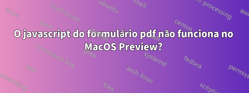 O javascript do formulário pdf não funciona no MacOS Preview?