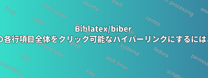 Biblatex/biber を使用して、参考文献の各行項目全体をクリック可能なハイパーリンクにするにはどうすればよいですか?