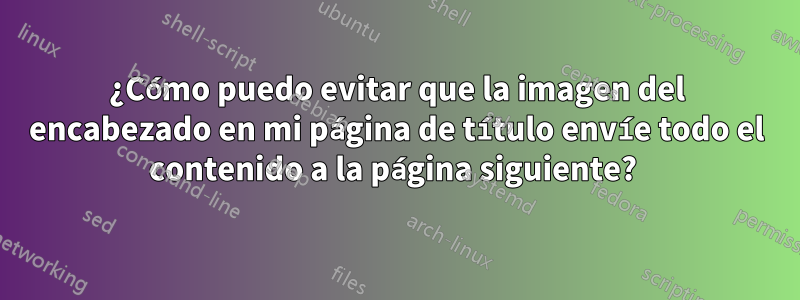 ¿Cómo puedo evitar que la imagen del encabezado en mi página de título envíe todo el contenido a la página siguiente?