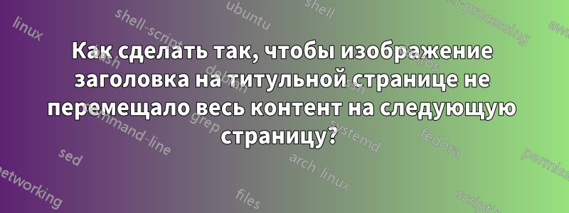 Как сделать так, чтобы изображение заголовка на титульной странице не перемещало весь контент на следующую страницу? 