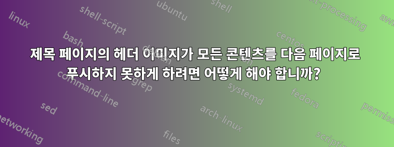 제목 페이지의 헤더 이미지가 모든 콘텐츠를 다음 페이지로 푸시하지 못하게 하려면 어떻게 해야 합니까? 