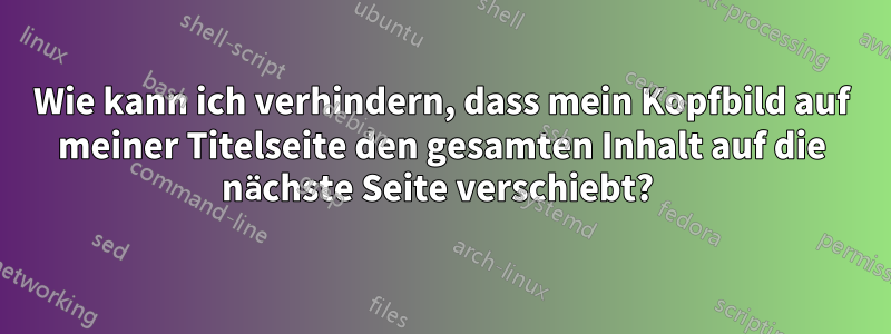Wie kann ich verhindern, dass mein Kopfbild auf meiner Titelseite den gesamten Inhalt auf die nächste Seite verschiebt? 