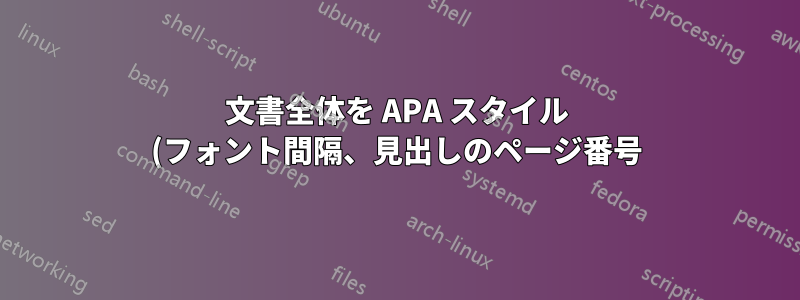文書全体を APA スタイル (フォント間隔、見出しのページ番号) でレンダリングするにはどうすればよいでしょうか。