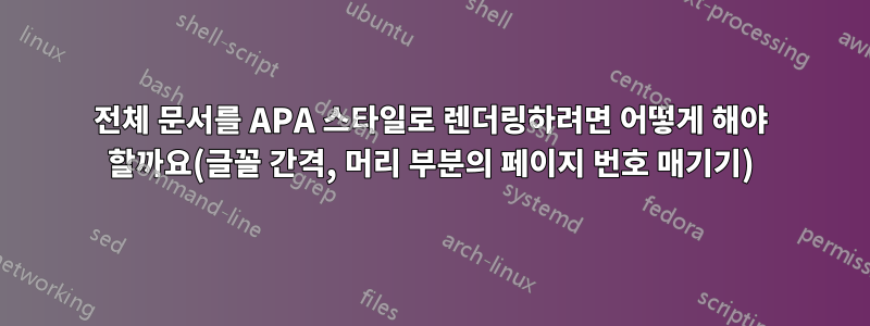 전체 문서를 APA 스타일로 렌더링하려면 어떻게 해야 할까요(글꼴 간격, 머리 부분의 페이지 번호 매기기)