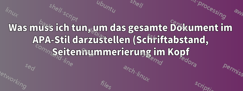 Was muss ich tun, um das gesamte Dokument im APA-Stil darzustellen (Schriftabstand, Seitennummerierung im Kopf)?