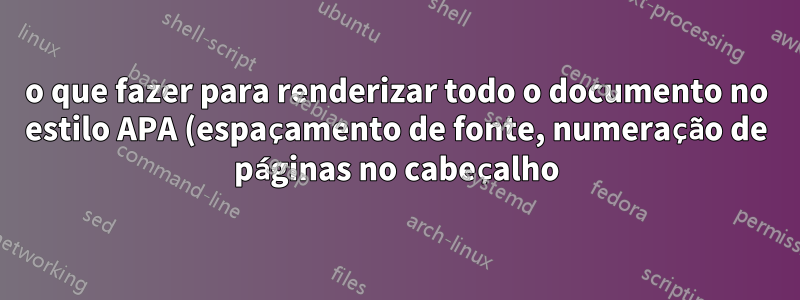 o que fazer para renderizar todo o documento no estilo APA (espaçamento de fonte, numeração de páginas no cabeçalho)