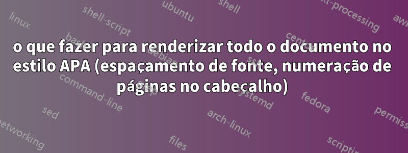o que fazer para renderizar todo o documento no estilo APA (espaçamento de fonte, numeração de páginas no cabeçalho)