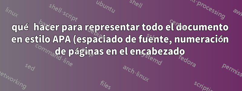 qué hacer para representar todo el documento en estilo APA (espaciado de fuente, numeración de páginas en el encabezado)