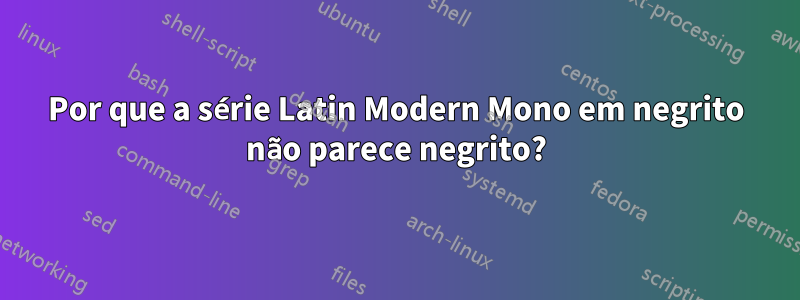 Por que a série Latin Modern Mono em negrito não parece negrito?