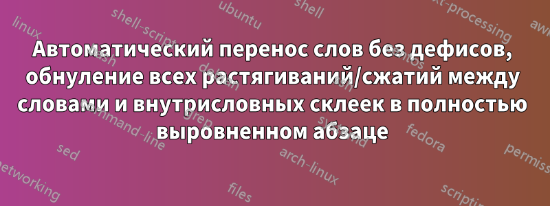 Автоматический перенос слов без дефисов, обнуление всех растягиваний/сжатий между словами и внутрисловных склеек в полностью выровненном абзаце