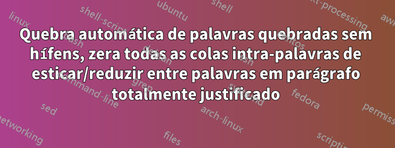 Quebra automática de palavras quebradas sem hífens, zera todas as colas intra-palavras de esticar/reduzir entre palavras em parágrafo totalmente justificado