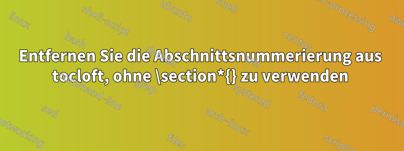 Entfernen Sie die Abschnittsnummerierung aus tocloft, ohne \section*{} zu verwenden